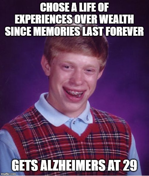 Bad Luck Brian Meme | CHOSE A LIFE OF EXPERIENCES OVER WEALTH SINCE MEMORIES LAST FOREVER GETS ALZHEIMERS AT 29 | image tagged in memes,bad luck brian | made w/ Imgflip meme maker