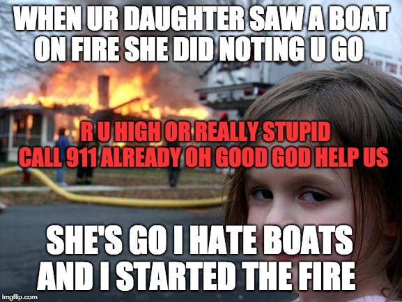 Disaster Girl Meme | WHEN UR DAUGHTER SAW A BOAT ON FIRE SHE DID NOTING U GO; R U HIGH OR REALLY STUPID CALL 911 ALREADY OH GOOD GOD HELP US; SHE'S GO I HATE BOATS AND I STARTED THE FIRE | image tagged in memes,disaster girl | made w/ Imgflip meme maker