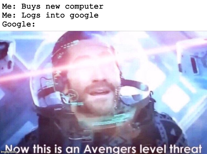 Now this is an avengers level threat | Me: Buys new computer
Me: Logs into google
Google: | image tagged in now this is an avengers level threat | made w/ Imgflip meme maker