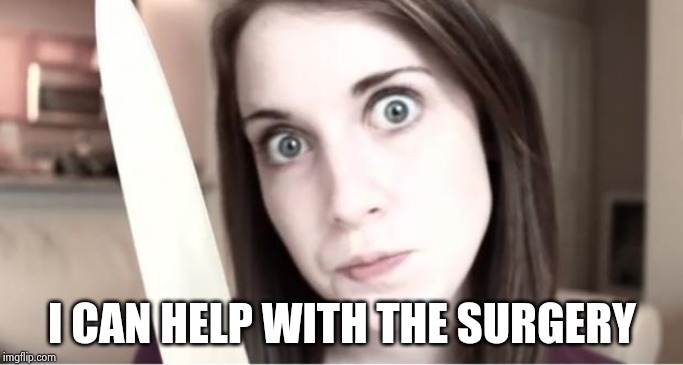 Overly Attached Girlfriend Knife | I CAN HELP WITH THE SURGERY | image tagged in overly attached girlfriend knife | made w/ Imgflip meme maker