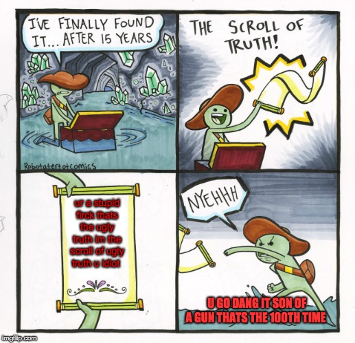 The Scroll Of Truth Meme | ur a stupid firck thats the ugly truth im the scroll of ugly truth u idiot; U GO DANG IT SON OF A GUN THATS THE 100TH TIME | image tagged in memes,the scroll of truth | made w/ Imgflip meme maker