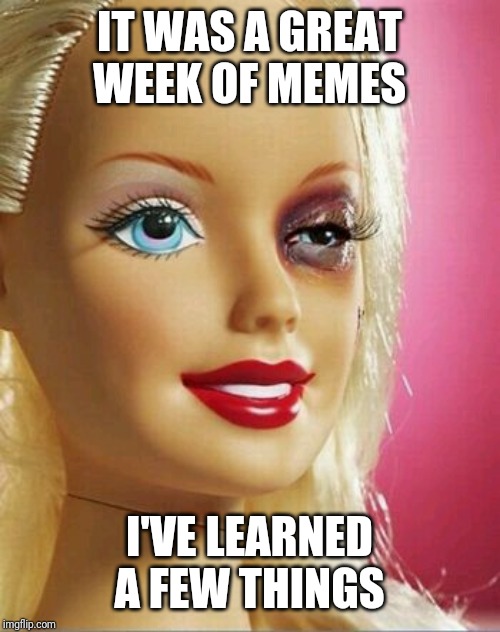 Black Eye Barbie | IT WAS A GREAT WEEK OF MEMES I'VE LEARNED A FEW THINGS | image tagged in black eye barbie | made w/ Imgflip meme maker