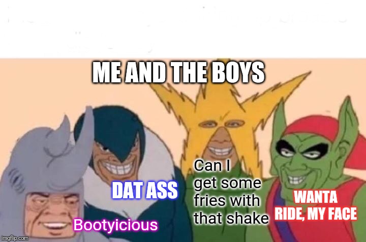 Me And The Boys Meme | ME AND THE BOYS; Can I get some fries with that shake; DAT ASS; WANTA RIDE, MY FACE; Bootyicious | image tagged in memes,me and the boys | made w/ Imgflip meme maker