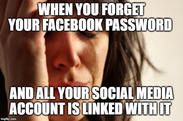 First World Problems | WHEN YOU FORGET YOUR FACEBOOK PASSWORD; AND ALL YOUR SOCIAL MEDIA ACCOUNT IS LINKED WITH IT | image tagged in memes,first world problems | made w/ Imgflip meme maker