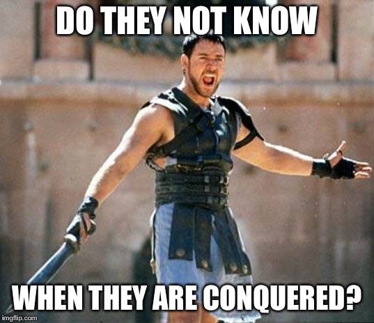 Gladiator  | DO THEY NOT KNOW; WHEN THEY ARE CONQUERED? | image tagged in gladiator | made w/ Imgflip meme maker