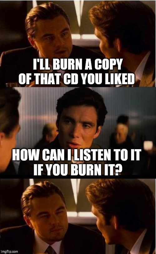 Inception Meme | I'LL BURN A COPY OF THAT CD YOU LIKED HOW CAN I LISTEN TO IT 
IF YOU BURN IT? | image tagged in memes,inception | made w/ Imgflip meme maker
