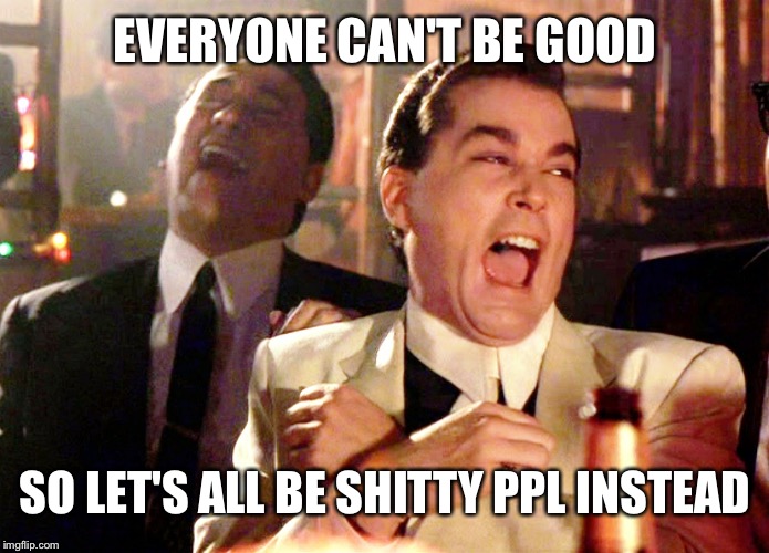 Good Fellas Hilarious Meme | EVERYONE CAN'T BE GOOD SO LET'S ALL BE SHITTY PPL INSTEAD | image tagged in memes,good fellas hilarious | made w/ Imgflip meme maker