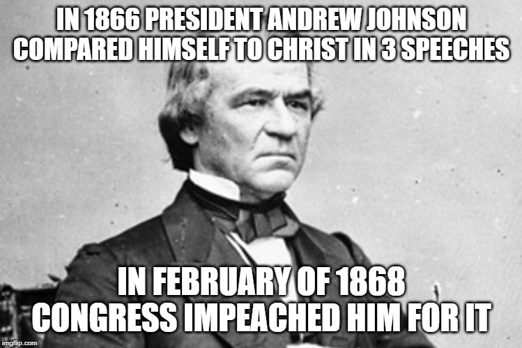 It's happened before...just saying... | IN 1866 PRESIDENT ANDREW JOHNSON COMPARED HIMSELF TO CHRIST IN 3 SPEECHES; IN FEBRUARY OF 1868 CONGRESS IMPEACHED HIM FOR IT | image tagged in impeach trump,conservatives,conservative hypocrisy | made w/ Imgflip meme maker