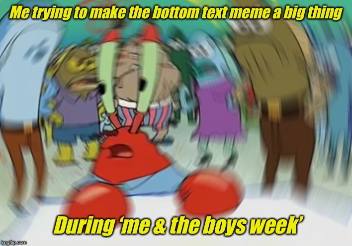 Mr Krabs Blur Meme | Me trying to make the bottom text meme a big thing; During ‘me & the boys week’ | image tagged in memes,mr krabs blur meme | made w/ Imgflip meme maker