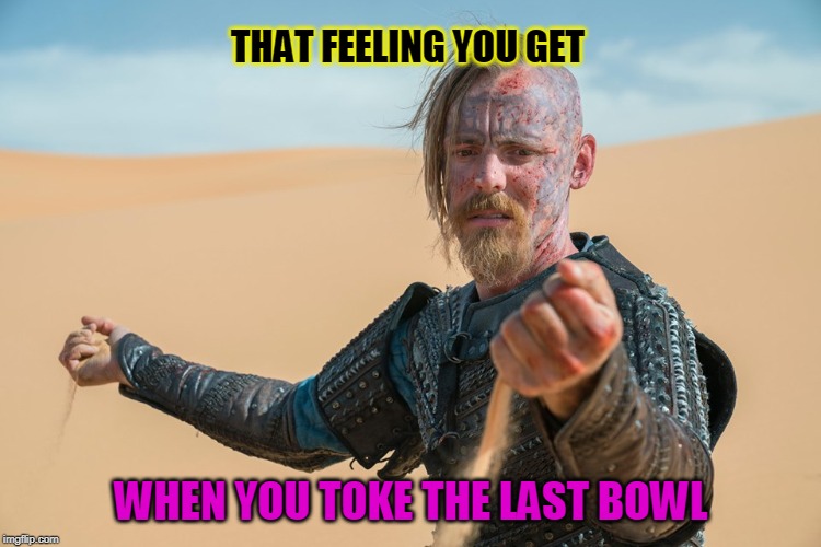 It's getting a little Dry | THAT FEELING YOU GET; WHEN YOU TOKE THE LAST BOWL | image tagged in pot,weed,smoking weed | made w/ Imgflip meme maker