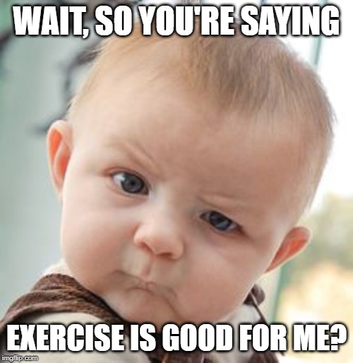 Skeptical Baby Meme | WAIT, SO YOU'RE SAYING; EXERCISE IS GOOD FOR ME? | image tagged in memes,skeptical baby | made w/ Imgflip meme maker