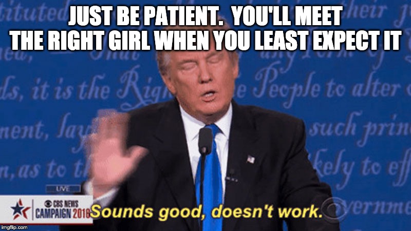 Sounds good doesn't work | JUST BE PATIENT.  YOU'LL MEET THE RIGHT GIRL WHEN YOU LEAST EXPECT IT | image tagged in sounds good doesn't work | made w/ Imgflip meme maker