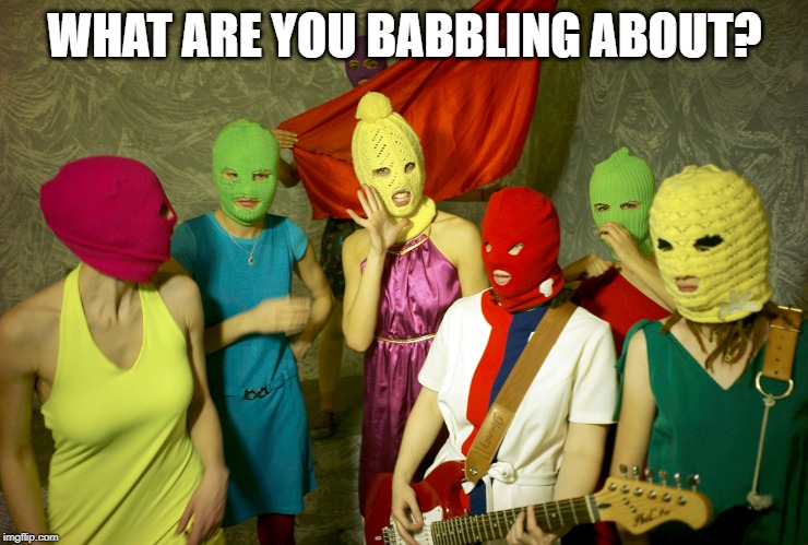 Pussy Riot | WHAT ARE YOU BABBLING ABOUT? | image tagged in pussy riot | made w/ Imgflip meme maker