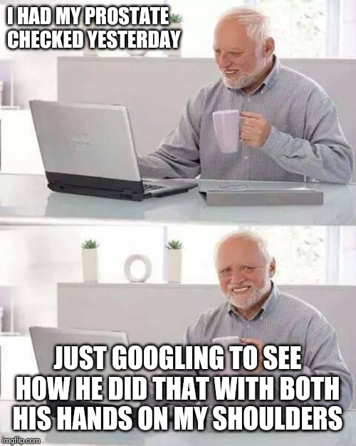 Hide the Pain Harold Meme | I HAD MY PROSTATE CHECKED YESTERDAY; JUST GOOGLING TO SEE HOW HE DID THAT WITH BOTH HIS HANDS ON MY SHOULDERS | image tagged in memes,hide the pain harold | made w/ Imgflip meme maker