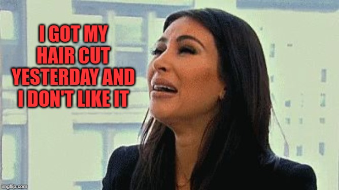 Crying Kim | I GOT MY HAIR CUT YESTERDAY AND I DON'T LIKE IT | image tagged in crying kim | made w/ Imgflip meme maker