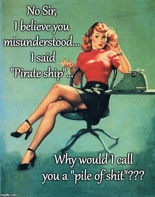 Misunderstanding... | No Sir, I believe you misunderstood...  I said "Pirate ship"... Why would I call you a "pile of shit"??? | image tagged in pirate ship,misunderstood | made w/ Imgflip meme maker