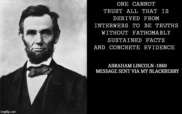 quotable abe lincoln | ONE CANNOT TRUST ALL THAT IS DERIVED FROM INTERWEBS TO BE TRUTHS WITHOUT FATHOMABLY SUSTAINED FACTS AND CONCRETE EVIDENCE ABRAHAM LINCOLN -1 | image tagged in quotable abe lincoln | made w/ Imgflip meme maker