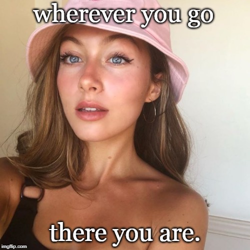 darn hard to get away from oneself. | wherever you go; there you are. | image tagged in philosophy,pretty girl,happiness,meme addict | made w/ Imgflip meme maker