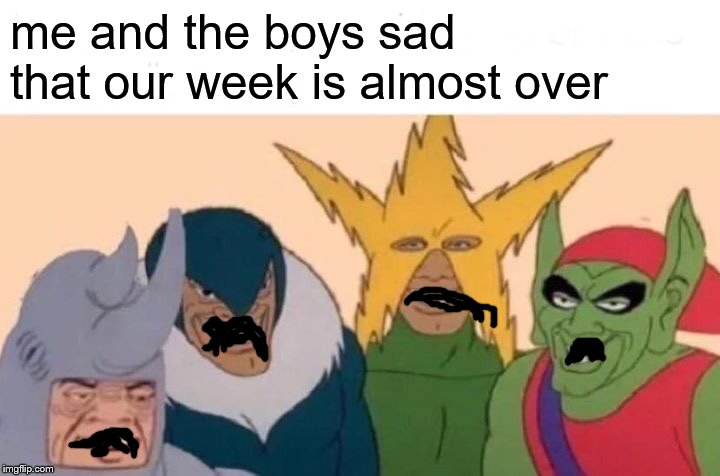 noooooo its almost over | me and the boys sad that our week is almost over | image tagged in memes,me and the boys,me and the boys week | made w/ Imgflip meme maker