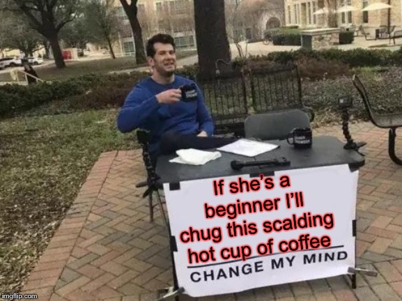 Change My Mind Meme | If she’s a beginner I’ll chug this scalding hot cup of coffee | image tagged in memes,change my mind | made w/ Imgflip meme maker