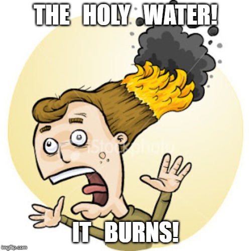 Hair on Fire | THE   HOLY   WATER! IT   BURNS! | image tagged in hair on fire | made w/ Imgflip meme maker