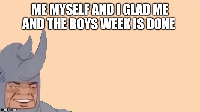 Me and the Boys Just Me | ME MYSELF AND I GLAD ME AND THE BOYS WEEK IS DONE | image tagged in me and the boys just me | made w/ Imgflip meme maker