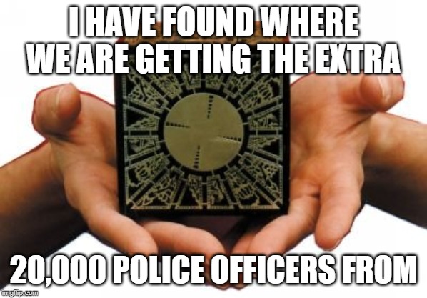 Extra 20,000 police | I HAVE FOUND WHERE WE ARE GETTING THE EXTRA; 20,000 POLICE OFFICERS FROM | image tagged in police,hellraiser,20000 police | made w/ Imgflip meme maker