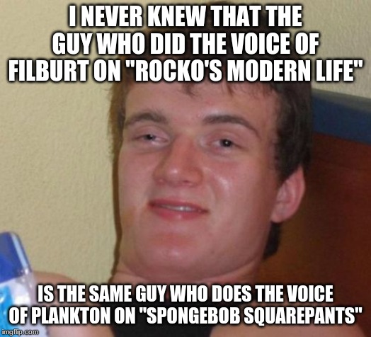 Or that his real name isn't "Mr." | I NEVER KNEW THAT THE GUY WHO DID THE VOICE OF FILBURT ON "ROCKO'S MODERN LIFE"; IS THE SAME GUY WHO DOES THE VOICE OF PLANKTON ON "SPONGEBOB SQUAREPANTS" | image tagged in memes,10 guy,rocko's modern life,spongebob squarepants,nickelodeon,voices | made w/ Imgflip meme maker