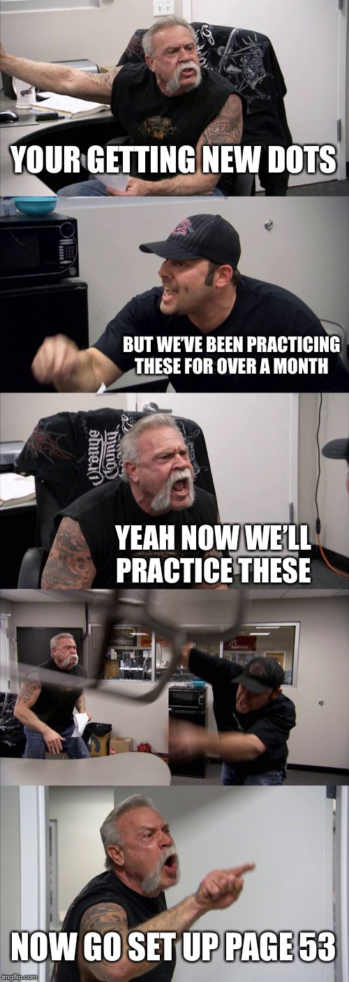 American Chopper Argument | YOUR GETTING NEW DOTS; BUT WE’VE BEEN PRACTICING THESE FOR OVER A MONTH; YEAH NOW WE’LL PRACTICE THESE; NOW GO SET UP PAGE 53 | image tagged in memes,american chopper argument | made w/ Imgflip meme maker