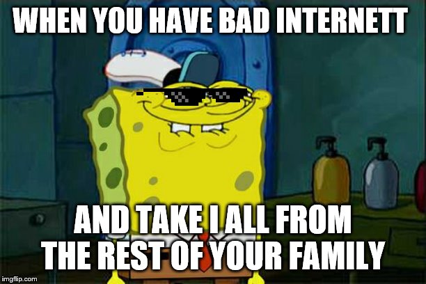 Don't You Squidward | WHEN YOU HAVE BAD INTERNETT; AND TAKE I ALL FROM THE REST OF YOUR FAMILY | image tagged in memes,dont you squidward | made w/ Imgflip meme maker