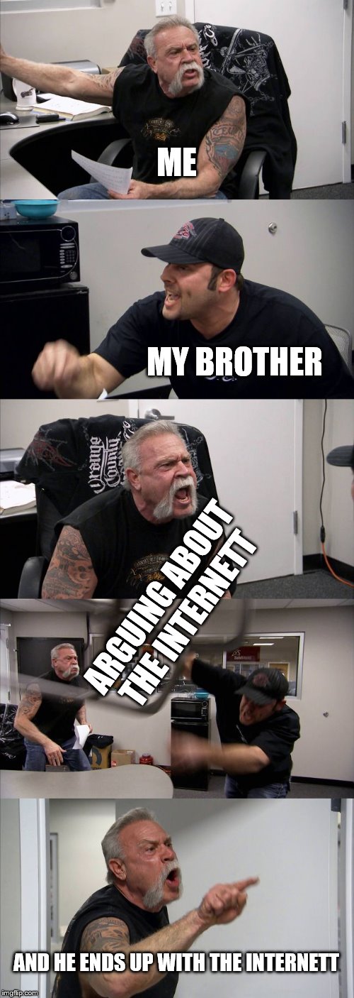 American Chopper Argument Meme | ME; MY BROTHER; ARGUING ABOUT THE INTERNETT; AND HE ENDS UP WITH THE INTERNETT | image tagged in memes,american chopper argument | made w/ Imgflip meme maker