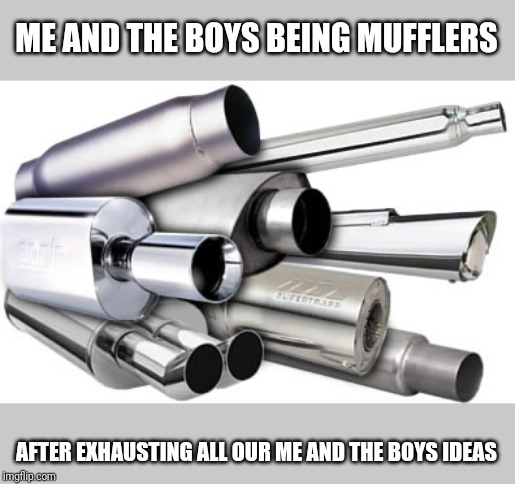Exhausted | ME AND THE BOYS BEING MUFFLERS; AFTER EXHAUSTING ALL OUR ME AND THE BOYS IDEAS | image tagged in me and the boys week,me and the boys,automotive,bad pun | made w/ Imgflip meme maker