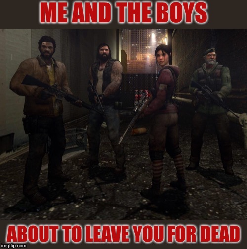 Left 4 Dead. Me and the boys week. A CravenMoordik and Nixie.Knox event (Aug. 19-25) | ME AND THE BOYS; ABOUT TO LEAVE YOU FOR DEAD | image tagged in me and the boys week,left 4 dead,video games,zombies,apocalypse,my zombie apocalypse team | made w/ Imgflip meme maker