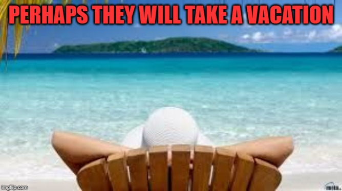 Vacation Beach | PERHAPS THEY WILL TAKE A VACATION | image tagged in vacation beach | made w/ Imgflip meme maker