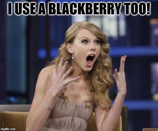 Taylor Swift | I USE A BLACKBERRY TOO! | image tagged in taylor swift | made w/ Imgflip meme maker