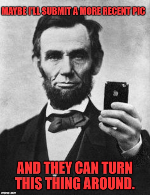 Lincoln Selfie | MAYBE I'LL SUBMIT A MORE RECENT PIC AND THEY CAN TURN THIS THING AROUND. | image tagged in lincoln selfie | made w/ Imgflip meme maker