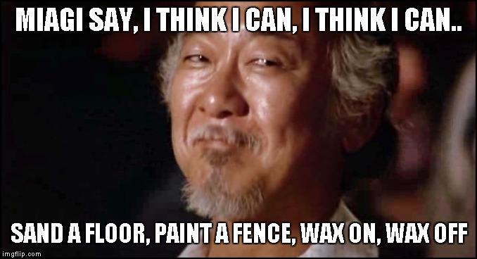 Mr Miagi smiling | MIAGI SAY, I THINK I CAN, I THINK I CAN.. SAND A FLOOR, PAINT A FENCE, WAX ON, WAX OFF | image tagged in mr miagi smiling | made w/ Imgflip meme maker
