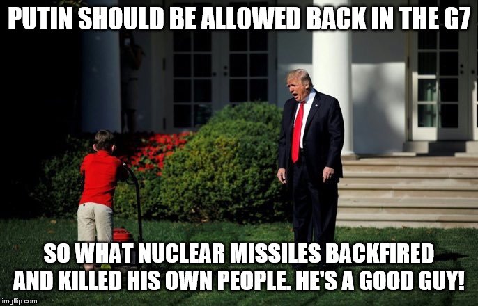 Trump Lawn Mower | PUTIN SHOULD BE ALLOWED BACK IN THE G7; SO WHAT NUCLEAR MISSILES BACKFIRED AND KILLED HIS OWN PEOPLE. HE'S A GOOD GUY! | image tagged in trump lawn mower | made w/ Imgflip meme maker