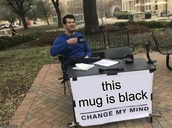 Change My Mind Meme | this mug is black | image tagged in memes,change my mind | made w/ Imgflip meme maker