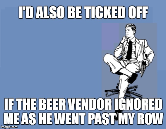 I'D ALSO BE TICKED OFF IF THE BEER VENDOR IGNORED ME AS HE WENT PAST MY ROW | made w/ Imgflip meme maker
