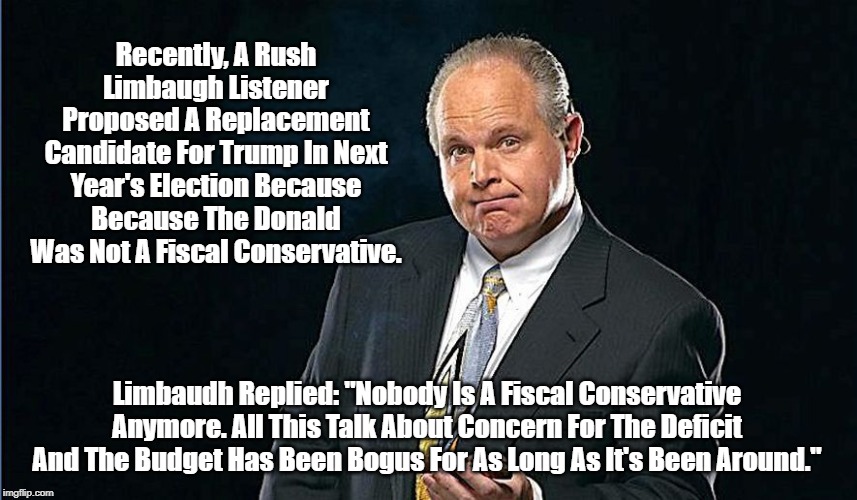 Startling Rush Limbaugh Confession: 'Conservatives Have Been Lying All Along' | Recently, A Rush Limbaugh Listener Proposed A Replacement Candidate For Trump In Next Year's Election Because Because The Donald Was Not A F | image tagged in rush limbaugh,fiscal conservatism,concern for the deficit,lower the debt | made w/ Imgflip meme maker
