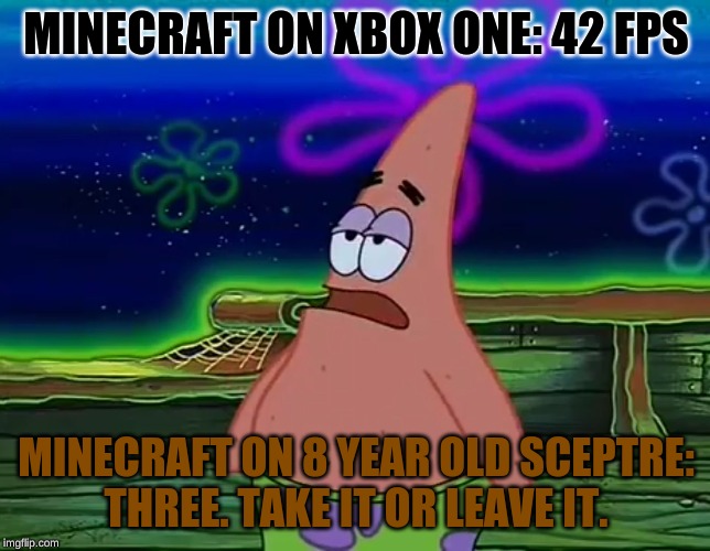 Patrick Star Take It Or Leave | MINECRAFT ON XBOX ONE: 42 FPS; MINECRAFT ON 8 YEAR OLD SCEPTRE:
THREE. TAKE IT OR LEAVE IT. | image tagged in patrick star take it or leave | made w/ Imgflip meme maker