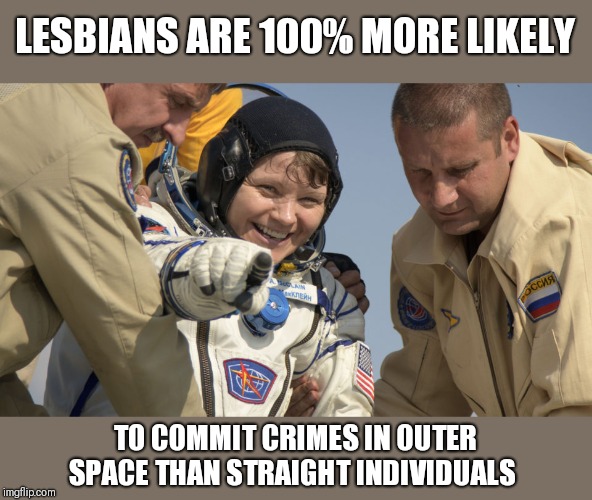 Woman hacks wifes bank account from ISS | LESBIANS ARE 100% MORE LIKELY; TO COMMIT CRIMES IN OUTER SPACE THAN STRAIGHT INDIVIDUALS | image tagged in funny memes | made w/ Imgflip meme maker