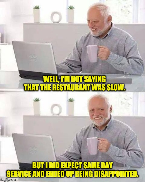 Hide the Pain Harold Meme | WELL, I’M NOT SAYING THAT THE RESTAURANT WAS SLOW. BUT I DID EXPECT SAME DAY SERVICE AND ENDED UP BEING DISAPPOINTED. | image tagged in memes,hide the pain harold | made w/ Imgflip meme maker