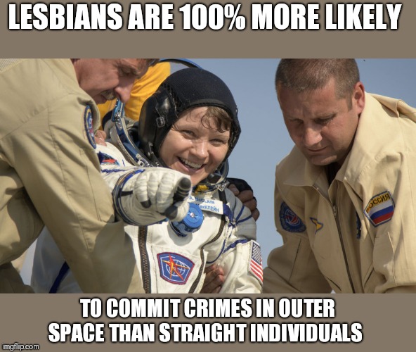 Woman hacks exes bank account from ISS | LESBIANS ARE 100% MORE LIKELY; TO COMMIT CRIMES IN OUTER SPACE THAN STRAIGHT INDIVIDUALS | image tagged in funny memes,donald trump | made w/ Imgflip meme maker