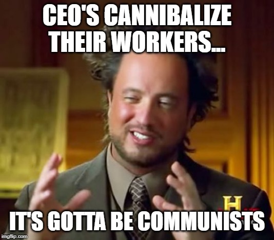 Ancient Aliens Meme | CEO'S CANNIBALIZE THEIR WORKERS... IT'S GOTTA BE COMMUNISTS | image tagged in memes,ancient aliens | made w/ Imgflip meme maker