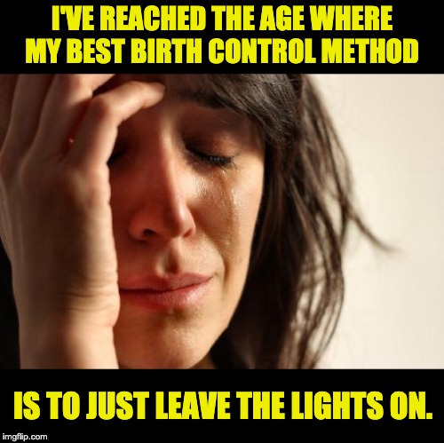 First World Problems Meme | I'VE REACHED THE AGE WHERE MY BEST BIRTH CONTROL METHOD; IS TO JUST LEAVE THE LIGHTS ON. | image tagged in memes,first world problems | made w/ Imgflip meme maker