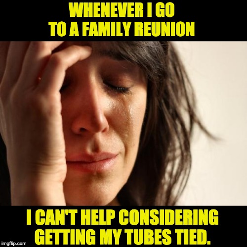 First World Problems | WHENEVER I GO TO A FAMILY REUNION; I CAN'T HELP CONSIDERING GETTING MY TUBES TIED. | image tagged in memes,first world problems | made w/ Imgflip meme maker