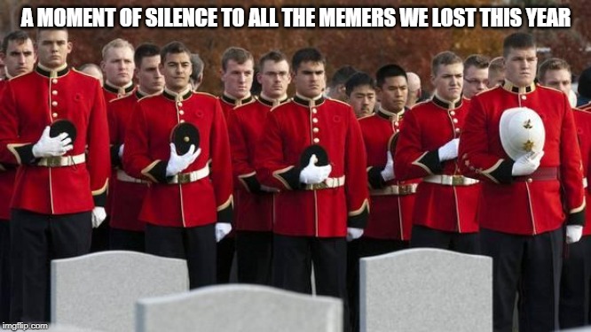 moment of silence | A MOMENT OF SILENCE TO ALL THE MEMERS WE LOST THIS YEAR | image tagged in moment of silence | made w/ Imgflip meme maker