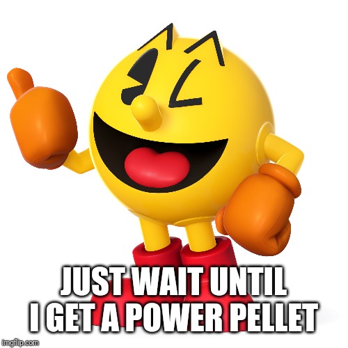 Pac man  | JUST WAIT UNTIL I GET A POWER PELLET | image tagged in pac man | made w/ Imgflip meme maker